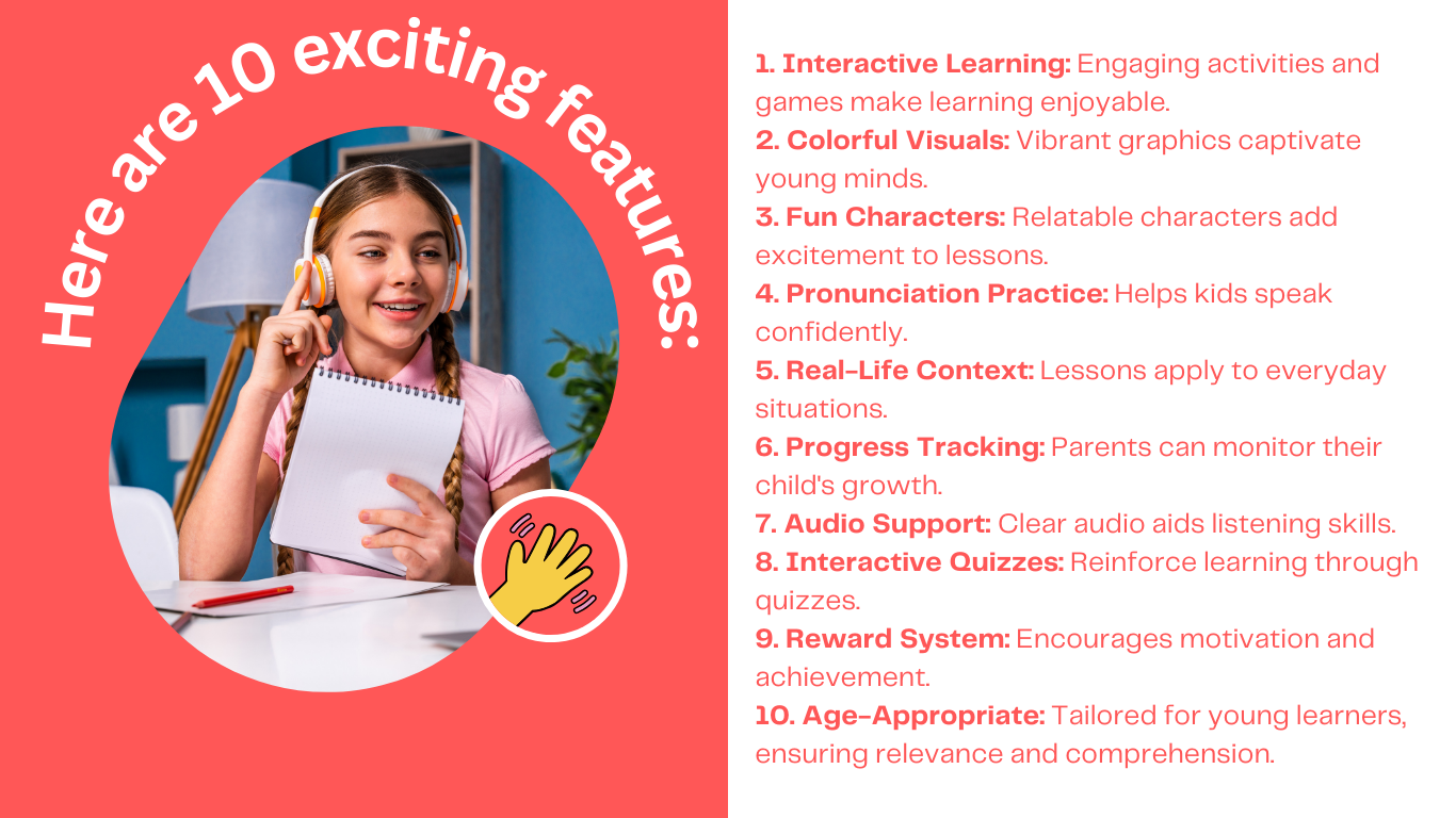 Here are 10 exciting features 1. Interactive Learning Engaging activities and games make learning enjoyable. 2. Colorful Visuals Vibrant graphics captivate young minds. 3. Fun Characters Relatable (1)